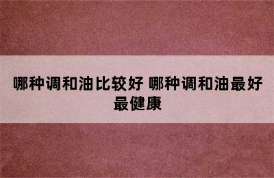 哪种调和油比较好 哪种调和油最好最健康